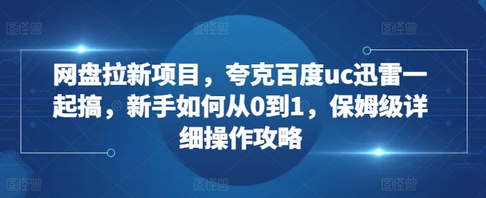 网盘拉新项目，夸克百度uc迅雷一起搞，新手如何从0到1，保姆级详细操作攻略-21资源库