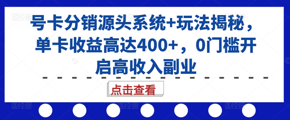 号卡分销源头系统+玩法揭秘，单卡收益高达400+，0门槛开启高收入副业-21资源库