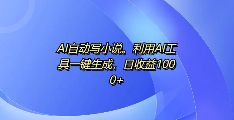 AI自动写小说，利用AI工具一键生成，日收益1k【揭秘】-21资源库