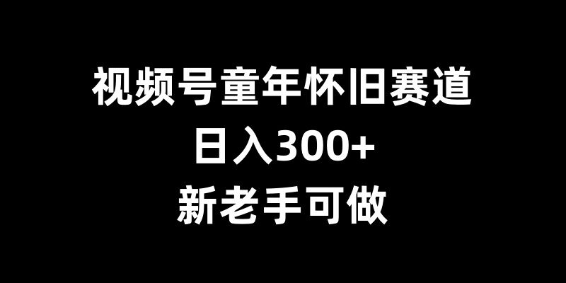 视频号童年怀旧赛道，日入300+，新老手可做【揭秘】-21资源库