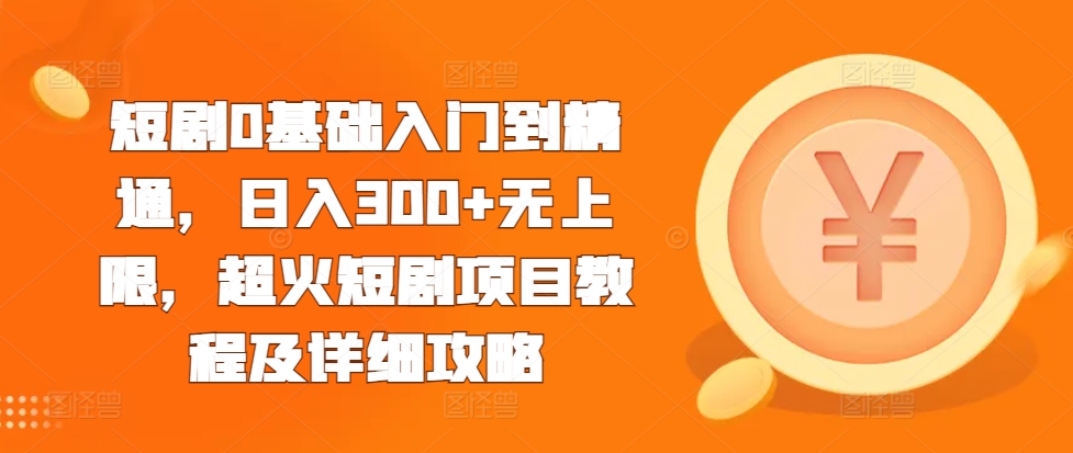 短剧0基础入门到精通，日入300+无上限，超火短剧项目教程及详细攻略-21资源库