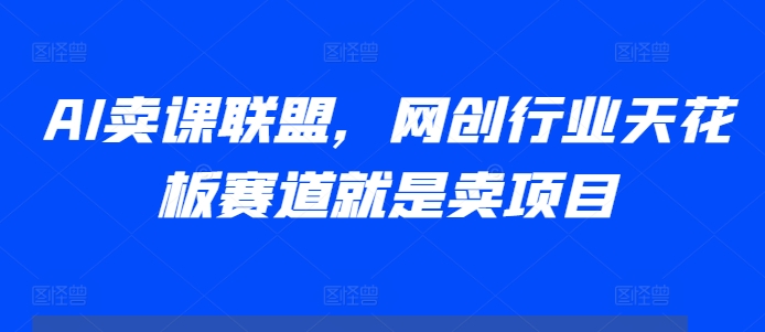 AI卖课联盟，网创行业天花板赛道就是卖项目-21资源库