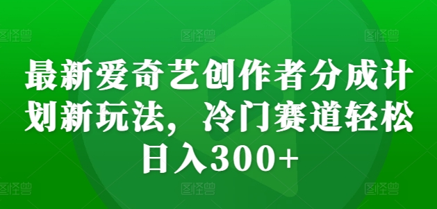 最新爱奇艺创作者分成计划新玩法，冷门赛道轻松日入300+【揭秘】-21资源库