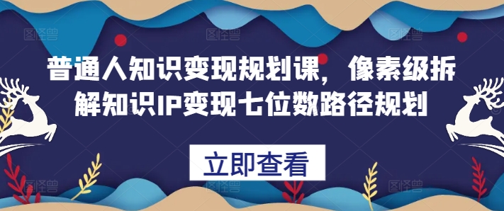 普通人知识变现规划课，像素级拆解知识IP变现七位数路径规划-21资源库