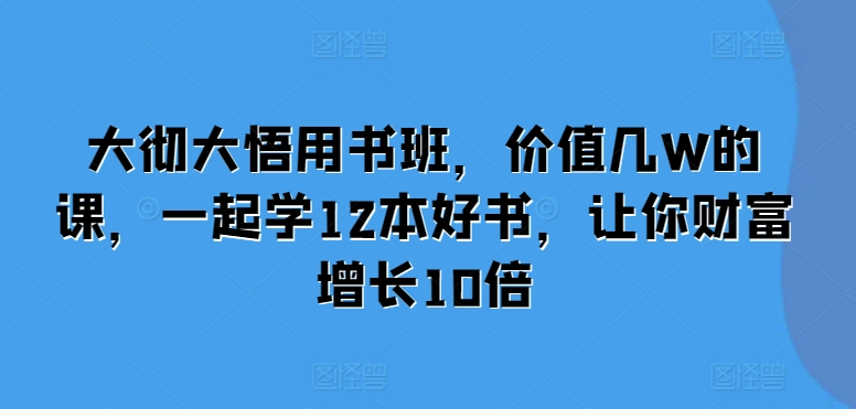 大彻大悟用书班，价值几W的课，一起学12本好书，让你财富增长10倍-21资源库