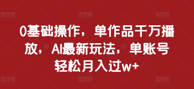 0基础操作，单作品千万播放，AI最新玩法，单账号轻松月入过w+【揭秘】-21资源库