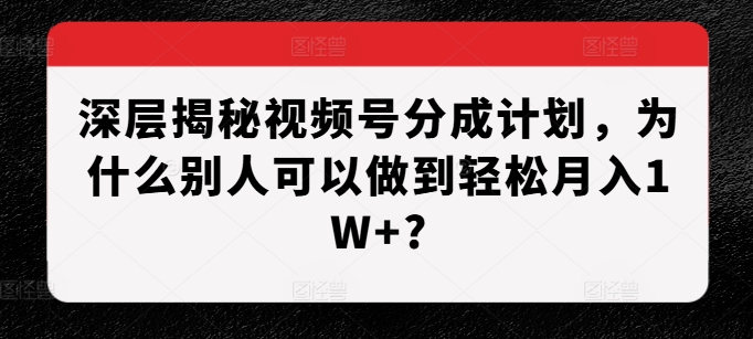 深层揭秘视频号分成计划，为什么别人可以做到轻松月入1W+?-21资源库