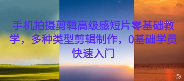 手机拍摄剪辑高级感短片零基础教学，多种类型剪辑制作，0基础学员快速入门-21资源库