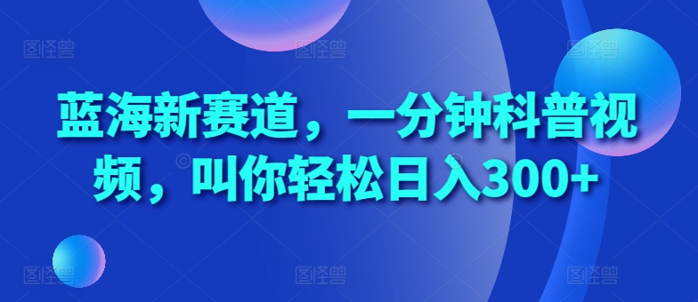 蓝海新赛道，一分钟科普视频，叫你轻松日入300+【揭秘】-21资源库