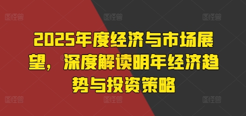 2025年度经济与市场展望，深度解读明年经济趋势与投资策略-21资源库