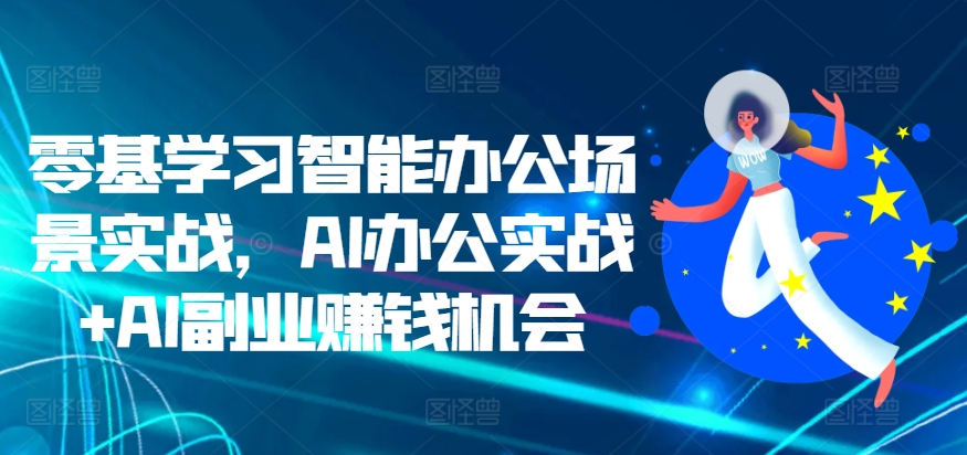 零基学习智能办公场景实战，AI办公实战+AI副业赚钱机会-21资源库