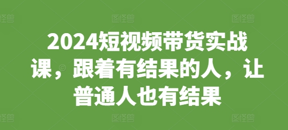2024短视频带货实战课，跟着有结果的人，让普通人也有结果-21资源库