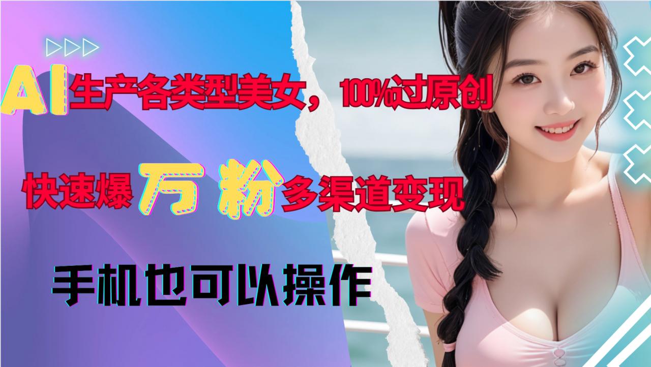 AI生产各类型美女，100%过原创，快速爆万粉，多渠道变现，新手可做-21资源库