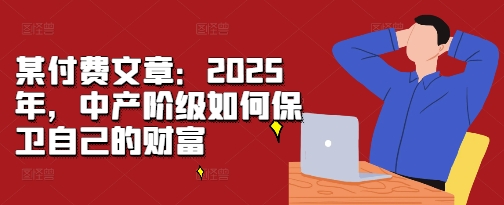 某付费文章：2025年，中产阶级如何保卫自己的财富-21资源库
