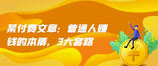 某付费文章：普通人赚钱的本质，3大套路-21资源库