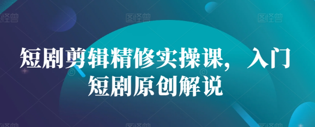 短剧剪辑精修实操课，入门短剧原创解说-21资源库