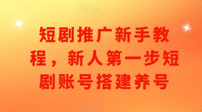 短剧推广新手教程，新人第一步短剧账号搭建养号-21资源库