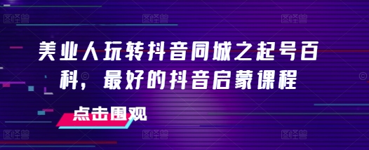 美业人玩转抖音同城之起号百科，最好的抖音启蒙课程-21资源库