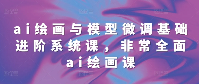 ai绘画与模型微调基础进阶系统课，非常全面ai绘画课(68节)-21资源库