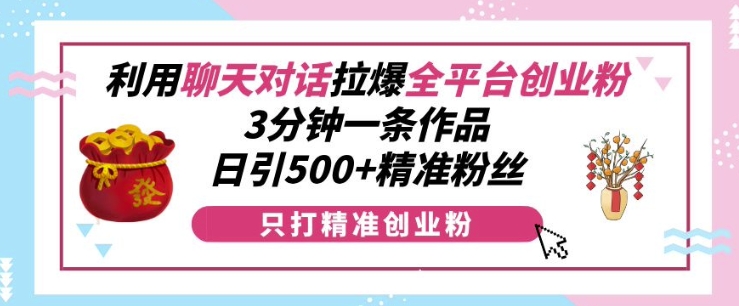 利用聊天对话拉爆全平台创业粉，3分钟一条作品，日引500+精准粉丝-21资源库