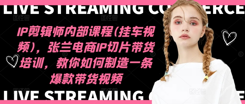 IP剪辑师内部课程(挂车视频)（更新12月），张兰电商IP切片带货培训，教你如何制造一条爆款带货视频-21资源库