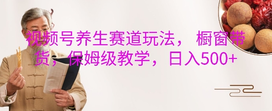 视频号养生赛道玩法， 橱窗带货，保姆级教学，日入5张-21资源库