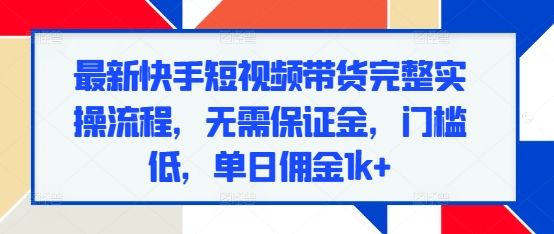 最新快手短视频带货完整实操流程，无需保证金，门槛低，单日佣金1k+-21资源库