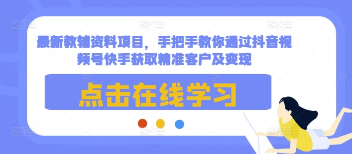 最新教辅资料项目，手把手教你通过抖音视频号快手获取精准客户及变现-21资源库