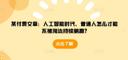 某付费文章：人工智能时代，普通人怎么才能不被淘汰持续躺赢?-21资源库