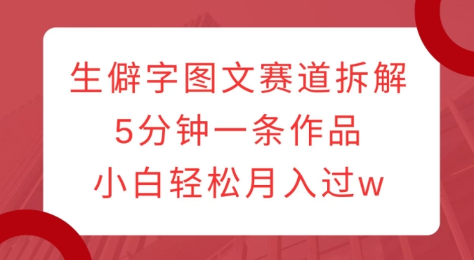 生僻字图文赛道拆解，5分钟一条作品，小白轻松月入过w-21资源库