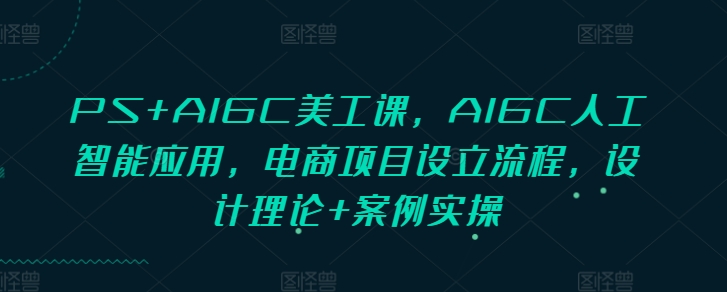 PS+AIGC美工课，AIGC人工智能应用，电商项目设立流程，设计理论+案例实操-21资源库