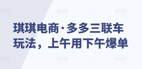 琪琪电商·多多三联车玩法，上午用下午爆单-21资源库