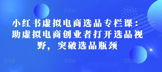 小红书虚拟电商选品专栏课：助虚拟电商创业者打开选品视野，突破选品瓶颈-21资源库