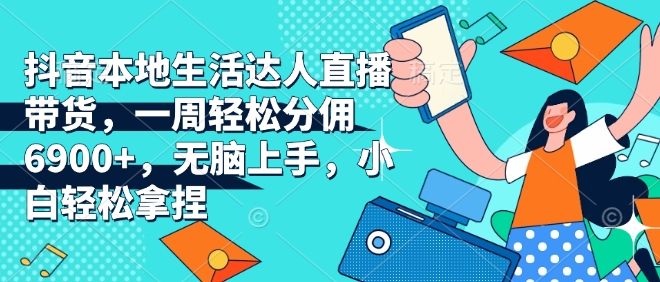 抖音本地生活达人直播带货，一周轻松分佣6900+，无脑上手，小白轻松拿捏【揭秘】-21资源库