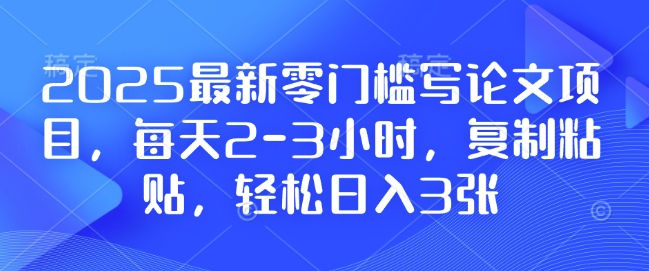 2025最新零门槛写论文项目，每天2-3小时，复制粘贴，轻松日入3张，附详细资料教程【揭秘】-21资源库