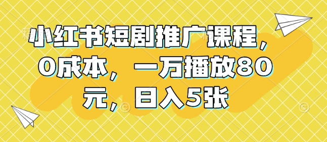 小红书短剧推广课程，0成本，一万播放80元，日入5张-21资源库