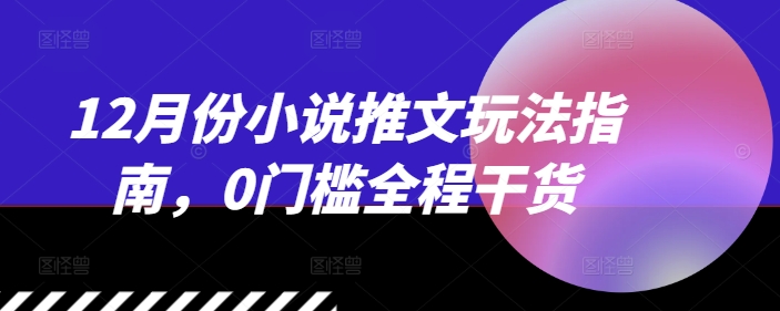 12月份小说推文玩法指南，0门槛全程干货-21资源库