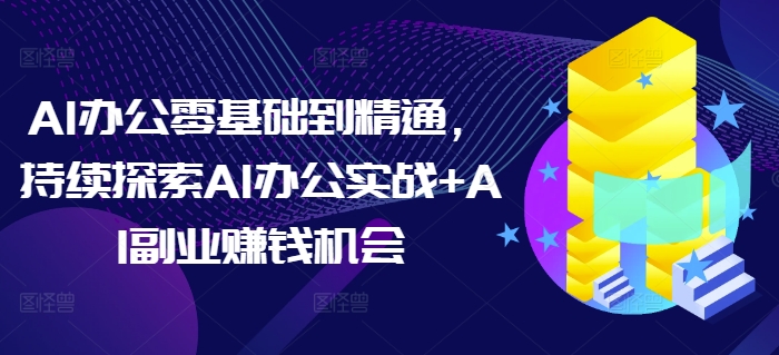 AI办公零基础到精通，持续探索AI办公实战+AI副业赚钱机会-21资源库
