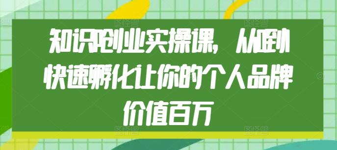 知识IP创业实操课，从0到1快速孵化让你的个人品牌价值百万-21资源库