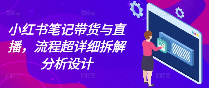 小红书笔记带货与直播，流程超详细拆解分析设计-21资源库
