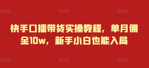 快手口播带货实操教程，单月佣金10w，新手小白也能入局-21资源库