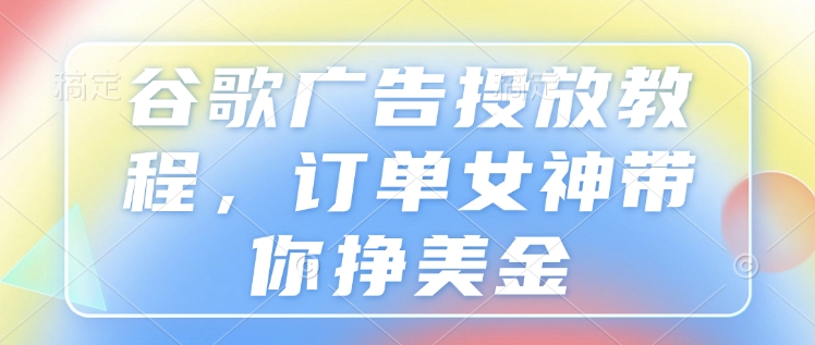 谷歌广告投放教程，订单女神带你挣美金-21资源库