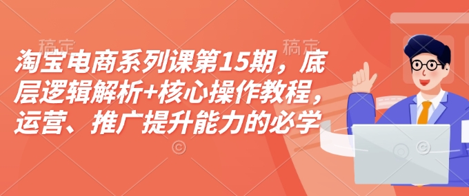 淘宝电商系列课第15期，底层逻辑解析+核心操作教程，运营、推广提升能力的必学课程+配套资料-21资源库