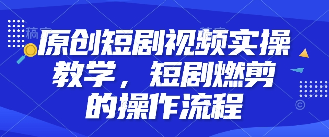 原创短剧视频实操教学，短剧燃剪的操作流程-21资源库