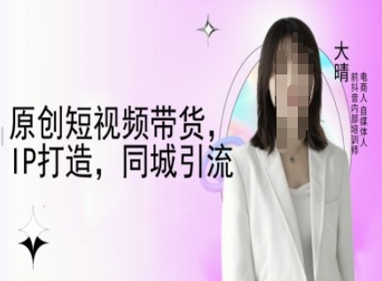 原创短视频带货，IP打造，同城引流-大晴自媒体教程-21资源库