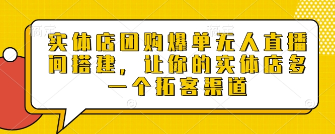 实体店团购爆单无人直播间搭建，让你的实体店多一个拓客渠道-21资源库