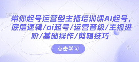 带你起号运营型主播培训课AI起号，底层逻辑/ai起号/运营晋级/主播进阶/基础操作/剪辑技巧-21资源库