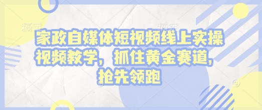 家政自媒体短视频线上实操视频教学，抓住黄金赛道，抢先领跑!-21资源库