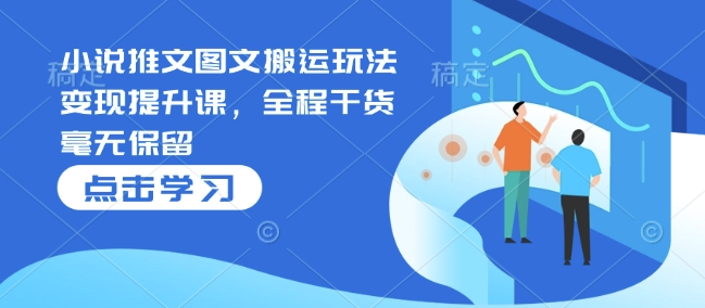 小说推文图文搬运玩法变现提升课，全程干货毫无保留-21资源库