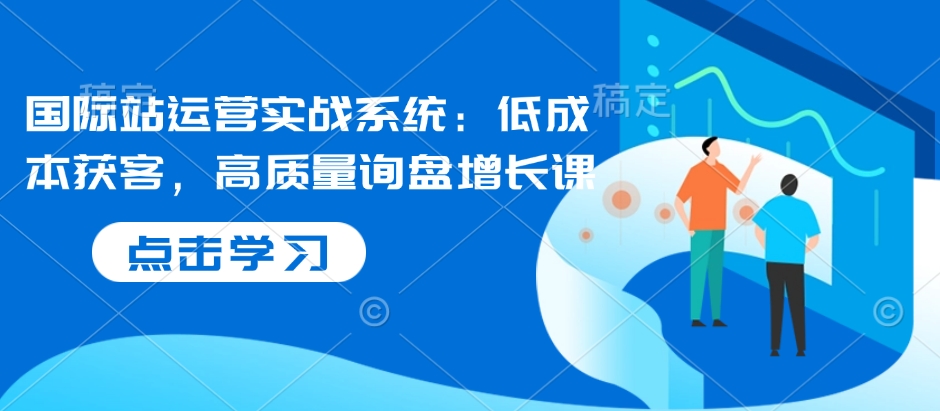 国际站运营实战系统：低成本获客，高质量询盘增长课-21资源库